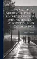 A Rectorial Address Delivered to the Students in the University of St. Andrews, 22nd October, 1902