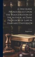 A Discourse Pronounced Upon the Inauguration of the Author, as Dane Professor of Law in Harvard University