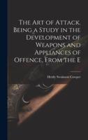 The Art of Attack. Being a Study in the Development of Weapons and Appliances of Offence, From the E