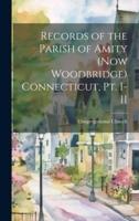 Records of the Parish of Amity (Now Woodbridge) Connecticut, Pt. I-II