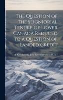 The Question of the Seigniorial Tenure of Lower Canada Reduced to a Question of Landed Credit