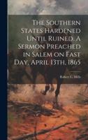 The Southern States Hardened Until Ruined. A Sermon Preached in Salem on Fast Day, April 13Th, 1865