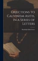 Objections to Calvinism Asitis, in a Series of Letters