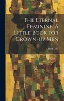 The Eternal Feminine. A Little Book for Grown-Up Men