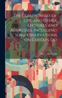 The Compromises of Life, and Other Lectures and Addresses, Including Some Observations on Certain Do