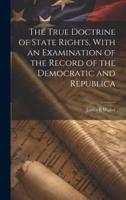 The True Doctrine of State Rights, With an Examination of the Record of the Democratic and Republica