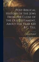 Post-Biblical History of the Jews From the Close of the Old Testament, About the Year 420 B.C., Till