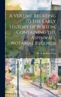 A Volume Relating to the Early History of Boston, Containing the Aspinwall Notarial Records