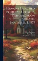 Sermons Preached in Free St. Georges, Edinburgh, on Sabbath, November 2, 1873