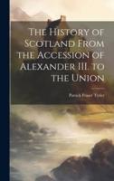 The History of Scotland From the Accession of Alexander III. To the Union