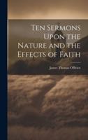 Ten Sermons Upon the Nature and the Effects of Faith