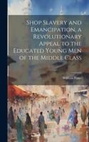 Shop Slavery and Emancipation, a Revolutionary Appeal to the Educated Young Men of the Middle Class