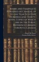Books and Pamphlets Published in Canada, Up to the Year Eighteen Hundred and Thirty-Seven, Copies of Which Are in the Public Reference Library, Toronto, Canada