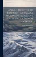 An Old Frontier of France; the Niagara Region and Adjacent Lakes Under French Control