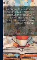 Metrical Translations From Sanskrit Writers, With an Introd., Many Prose Versions, and Parallel Passages From Classical Authors