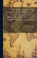 The History of the World, in Five Books. New Ed., Rev. And Corr., to Which Is Added Voyages of Discovery to Guiana