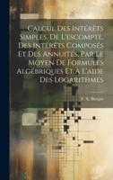 Calcul Des Intérêts Simples, De L'escompte, Des Intérêts Composés Et Des Annuités, Par Le Moyen De Formules Algébriques Et À L'aide Des Logarithmes