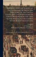 Reports Upon the Survey of the Boundary Between the Territory of the United States and the Possessions of Great Britain From the Lake of the Woods to the Summit of the Rocky Mountains