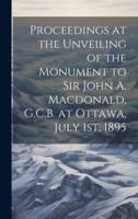 Proceedings at the Unveiling of the Monument to Sir John A. Macdonald, G.C.B. At Ottawa, July 1St, 1895