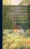 Directions And Cautions, Addressed To The Class-Leaders, In The Methodist Connection