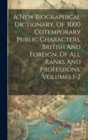 A New Biographical Dictionary, Of 3000 Cotemporary Public Characters, British And Foreign, Of All Ranks And Professions, Volumes 1-2