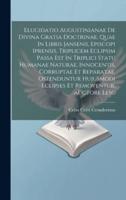 Elucidatio Augustinianae De Divina Gratia Doctrinae, Quae In Libris Jansenii, Episcopi Iprensis, Triplicem Eclipsim Passa Est In Triplici Statu Humana