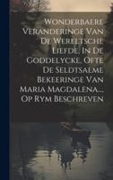 Wonderbaere Veranderinge Van De Wereltsche Liefde, In De Goddelycke, Ofte De Seldtsaeme Bekeeringe Van Maria Magdalena..., Op Rym Beschreven