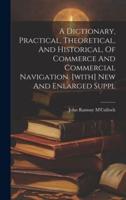 A Dictionary, Practical, Theoretical, And Historical, Of Commerce And Commercial Navigation. [With] New And Enlarged Suppl