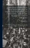 Narrative Of A Voyage From Montego Bay, In The Island Of Jamaica, To England ... Across The Island Of Cuba To Havanna