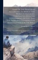 Some Of The Principles According To Which This World Is Managed, Contrasted With The Government Of God, And The Principles Exhibited For Man's Guidance In The Bible