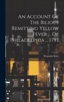 An Account Of The Bilious Remitting Yellow Fever ... Of Philadelphia ... 1793