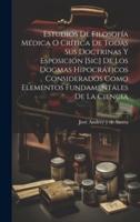 Estudios De Filosofía Médica O Crítica De Todas Sus Doctrinas Y Esposición [Sic] De Los Dogmas Hipocráticos Considerados Como Elementos Fundamentales De La Ciencia