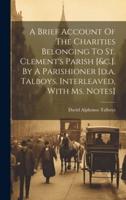 A Brief Account Of The Charities Belonging To St. Clement's Parish [&C.]. By A Parishioner [D.a. Talboys. Interleaved, With Ms. Notes]