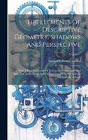 The Elements Of Descriptive Geometry, Shadows And Perspective