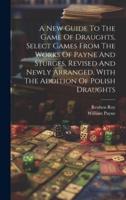 A New Guide To The Game Of Draughts, Select Games From The Works Of Payne And Sturges, Revised And Newly Arranged, With The Addition Of Polish Draughts