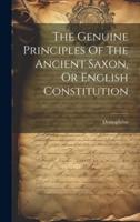 The Genuine Principles Of The Ancient Saxon, Or English Constitution