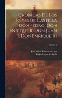 Cronicas De Los Reyes De Castilla Don Pedro, Don Enrique Ii, Don Juan I, Don Enrique Iii; Volume 1