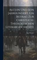 Alcuin Und Sein Jahrhundert. Ein Beitrag Zur Christlich-Theologischen Literärgeschichte