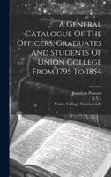 A General Catalogue Of The Officers, Graduates And Students Of Union College From 1795 To 1854