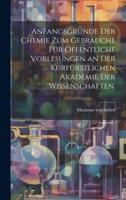 Anfangsgründe Der Chemie Zum Gebrauche Für Öffentliche Vorlesungen an Der Kurfürstlichen Akademie Der Wissenschaften.