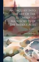 An Enquiry Into The Art Of The Illuminated Manuscripts Of The Middle Ages; Volume 1