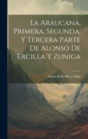 La Araucana, Primera, Segunda, Y Tercera Parte De Alonso De Ercilla Y Zuniga