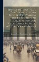 Beurkundete Beyträge Zur Geschichte Und Prüfung Des Vorzugs Der Erzbischöfe Zu Salzburg Vor Den Churfürsten Zu Pfalz, Als Herzogen Zu Baiern