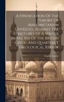 A Vindication Of The Theory Of Mahometanism Unveiled, Against The Strictures Of A Writer In No. Xiii Of The British Critic And Quarterly Theological Review