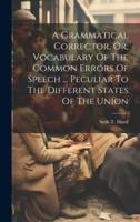 A Grammatical Corrector, Or, Vocabulary Of The Common Errors Of Speech ... Peculiar To The Different States Of The Union
