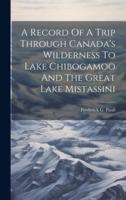A Record Of A Trip Through Canada's Wilderness To Lake Chibogamoo And The Great Lake Mistassini