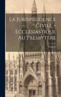 La Jurisprudence Civile = Ecclésiastique Au Presbytère; Volume 8