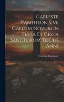 Caeleste Pantheon Sive Caelum Novum In Festa Et Gesta Sanctorum Totius Anni