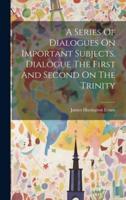 A Series Of Dialogues On Important Subjects. Dialogue The First And Second On The Trinity