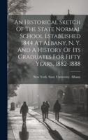 An Historical Sketch Of The State Normal School Established 1844 At Albany, N. Y. And A History Of Its Graduates For Fifty Years, 1882-1888